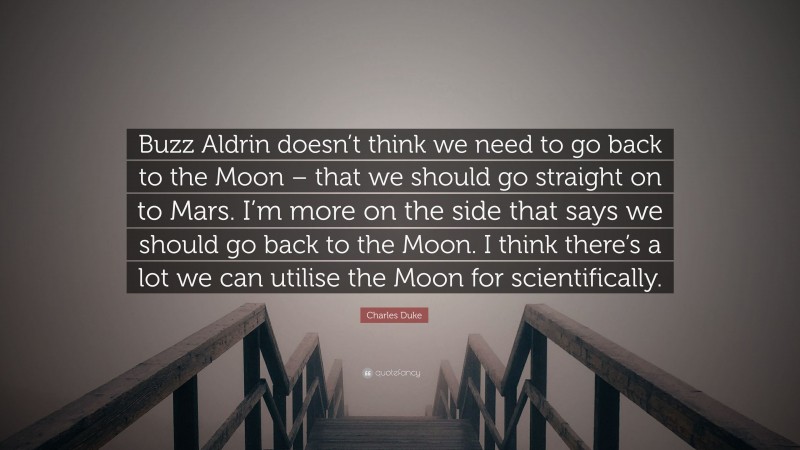 Charles Duke Quote: “Buzz Aldrin doesn’t think we need to go back to the Moon – that we should go straight on to Mars. I’m more on the side that says we should go back to the Moon. I think there’s a lot we can utilise the Moon for scientifically.”