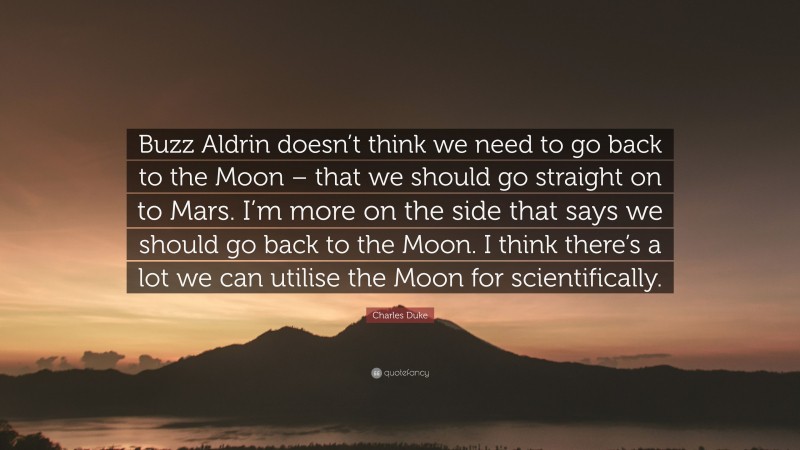 Charles Duke Quote: “Buzz Aldrin doesn’t think we need to go back to the Moon – that we should go straight on to Mars. I’m more on the side that says we should go back to the Moon. I think there’s a lot we can utilise the Moon for scientifically.”