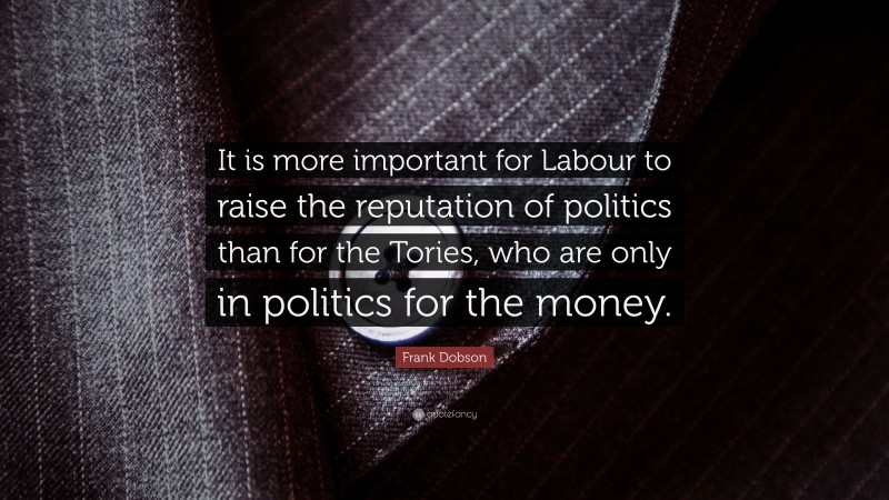Frank Dobson Quote: “It is more important for Labour to raise the reputation of politics than for the Tories, who are only in politics for the money.”