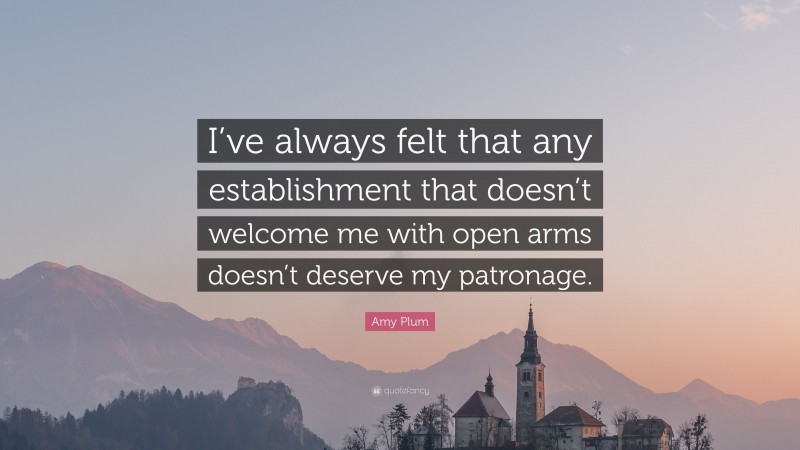 Amy Plum Quote: “I’ve always felt that any establishment that doesn’t welcome me with open arms doesn’t deserve my patronage.”