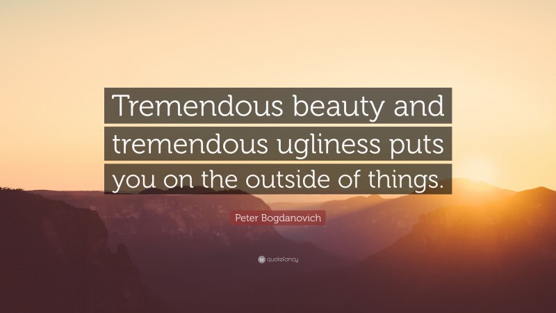 Peter Bogdanovich Quote: “Tremendous beauty and tremendous ugliness puts you on the outside of things.”