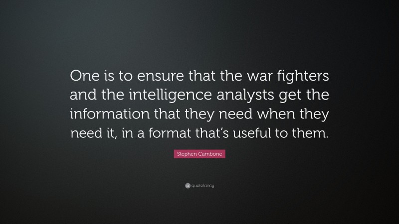Stephen Cambone Quote: “One is to ensure that the war fighters and the intelligence analysts get the information that they need when they need it, in a format that’s useful to them.”