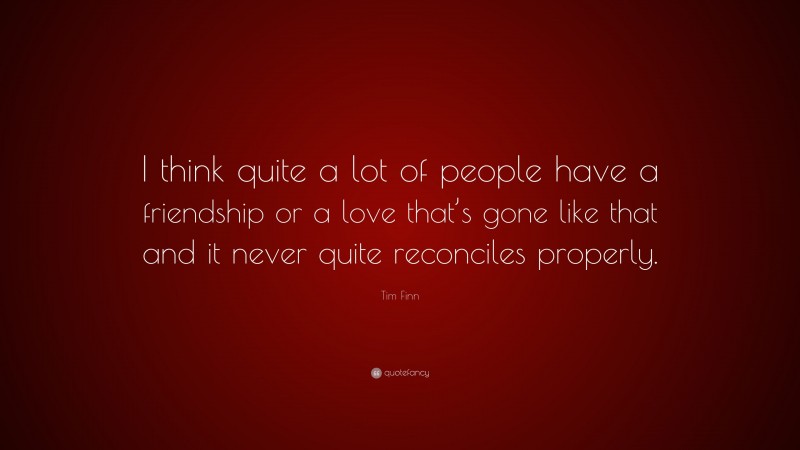 Tim Finn Quote: “I think quite a lot of people have a friendship or a love that’s gone like that and it never quite reconciles properly.”