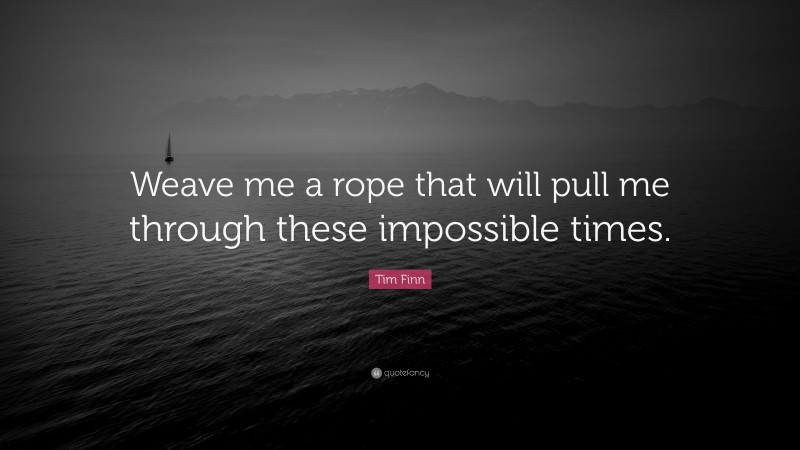 Tim Finn Quote: “Weave me a rope that will pull me through these impossible times.”