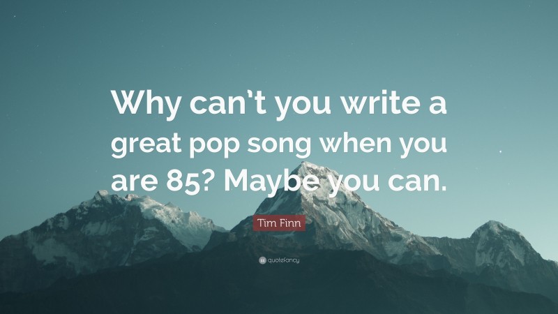 Tim Finn Quote: “Why can’t you write a great pop song when you are 85? Maybe you can.”