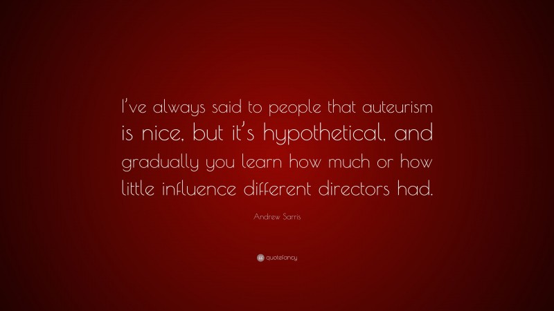 Andrew Sarris Quote: “I’ve always said to people that auteurism is nice, but it’s hypothetical, and gradually you learn how much or how little influence different directors had.”