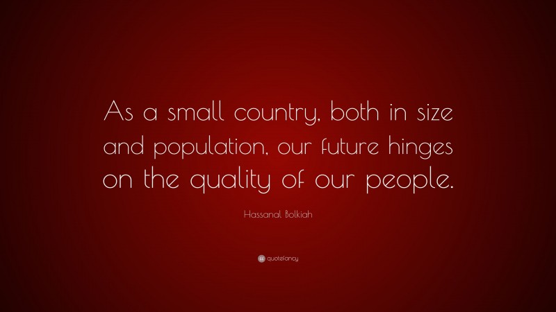 Hassanal Bolkiah Quote: “As a small country, both in size and population, our future hinges on the quality of our people.”
