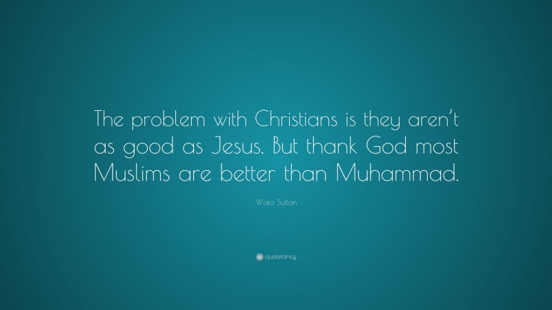 Wafa Sultan Quote: “The problem with Christians is they aren’t as good as Jesus. But thank God most Muslims are better than Muhammad.”