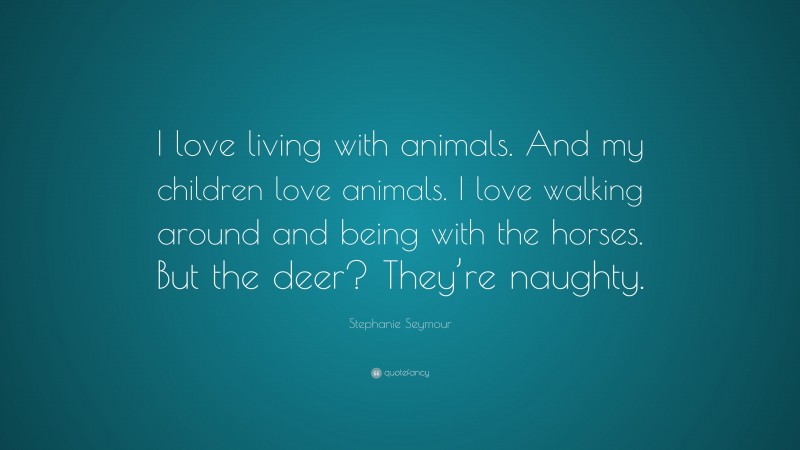 Stephanie Seymour Quote: “I love living with animals. And my children love animals. I love walking around and being with the horses. But the deer? They’re naughty.”