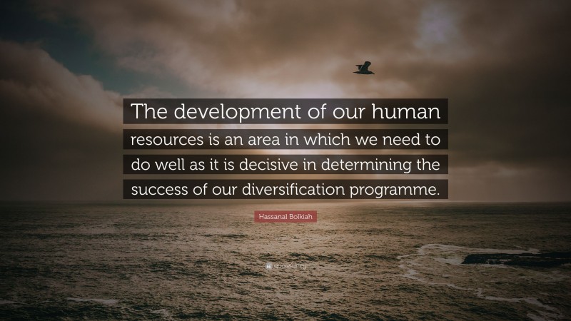 Hassanal Bolkiah Quote: “The development of our human resources is an area in which we need to do well as it is decisive in determining the success of our diversification programme.”