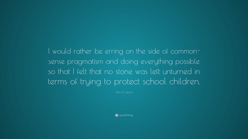 John B. Larson Quote: “I would rather be erring on the side of common-sense pragmatism and doing everything possible so that I felt that no stone was left unturned in terms of trying to protect school children.”