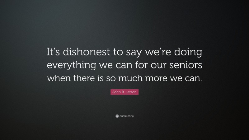 John B. Larson Quote: “It’s dishonest to say we’re doing everything we can for our seniors when there is so much more we can.”