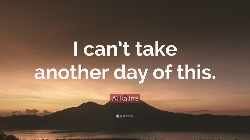Al Kaline Quote: “I can’t take another day of this.”