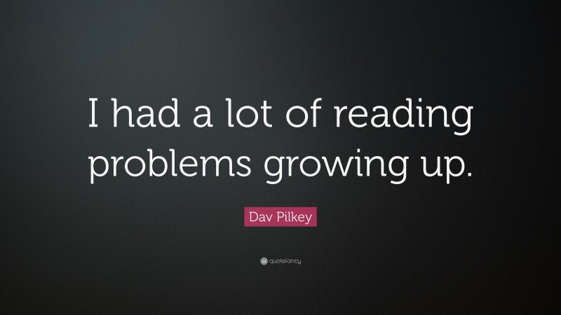 Dav Pilkey Quote: “I had a lot of reading problems growing up.”