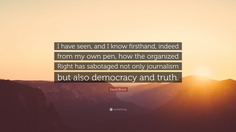 David Brock Quote: “I have seen, and I know firsthand, indeed from my own pen, how the organized Right has sabotaged not only journalism but also democracy and truth.”