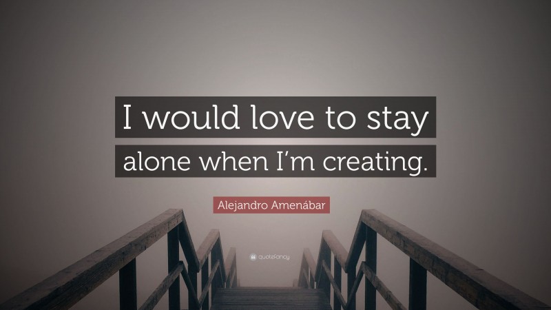 Alejandro Amenábar Quote: “I would love to stay alone when I’m creating.”