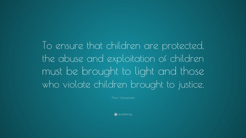 Ann Veneman Quote: “To ensure that children are protected, the abuse and exploitation of children must be brought to light and those who violate children brought to justice.”