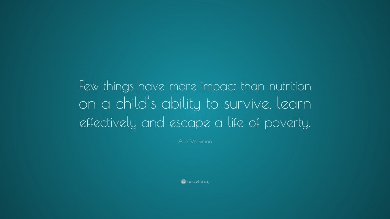 Ann Veneman Quote: “Few things have more impact than nutrition on a child’s ability to survive, learn effectively and escape a life of poverty.”