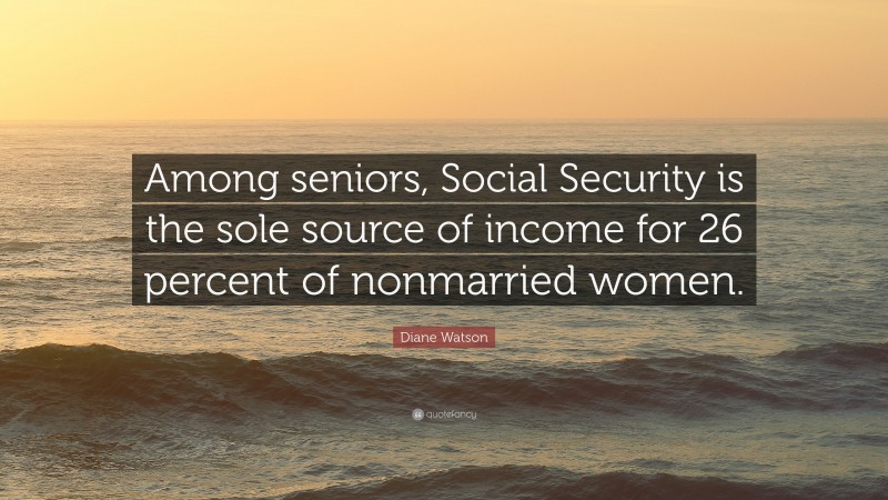 Diane Watson Quote: “Among seniors, Social Security is the sole source of income for 26 percent of nonmarried women.”