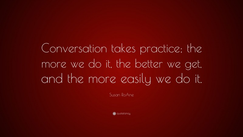 Susan RoAne Quote: “Conversation takes practice; the more we do it, the better we get, and the more easily we do it.”