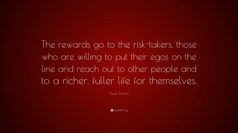 Susan RoAne Quote: “The rewards go to the risk-takers, those who are willing to put their egos on the line and reach out to other people and to a richer, fuller life for themselves.”