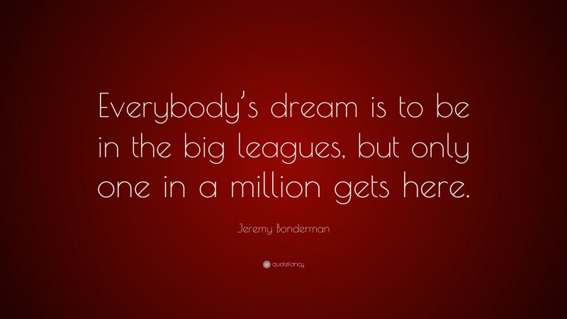 Jeremy Bonderman Quote: “Everybody’s dream is to be in the big leagues, but only one in a million gets here.”