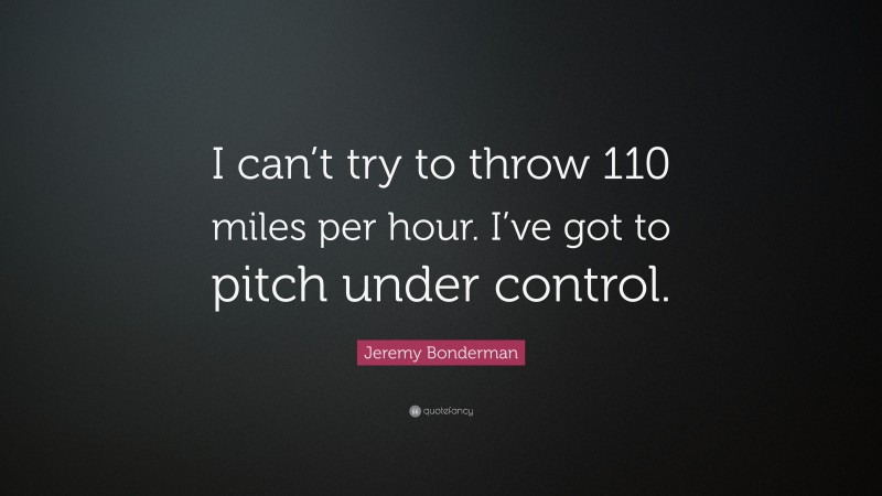 Jeremy Bonderman Quote: “I can’t try to throw 110 miles per hour. I’ve got to pitch under control.”