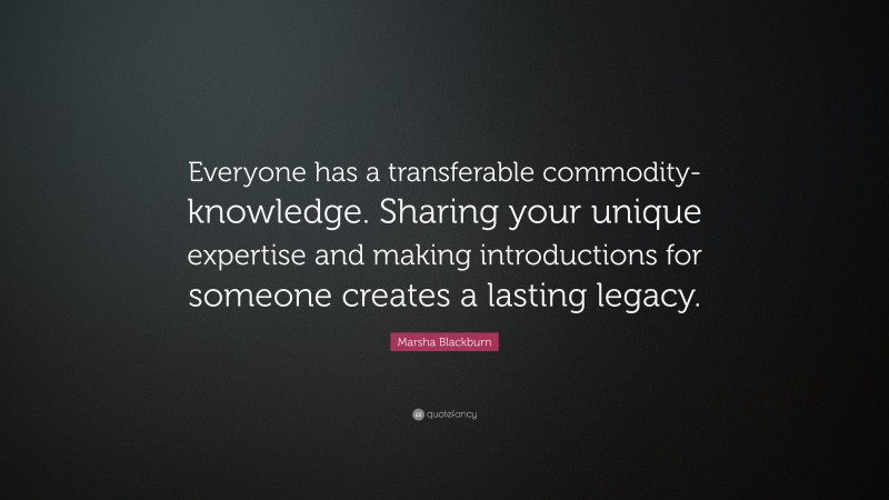 Marsha Blackburn Quote: “Everyone has a transferable commodity-knowledge. Sharing your unique expertise and making introductions for someone creates a lasting legacy.”