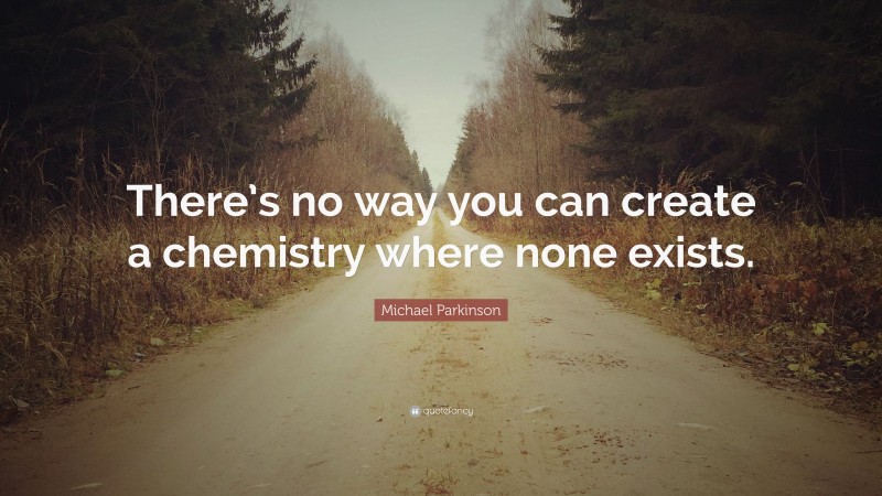Michael Parkinson Quote: “There’s no way you can create a chemistry where none exists.”