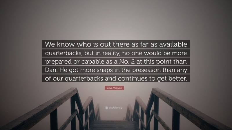 Steve Mariucci Quote: “We know who is out there as far as available quarterbacks, but in reality, no one would be more prepared or capable as a No. 2 at this point than Dan. He got more snaps in the preseason than any of our quarterbacks and continues to get better.”
