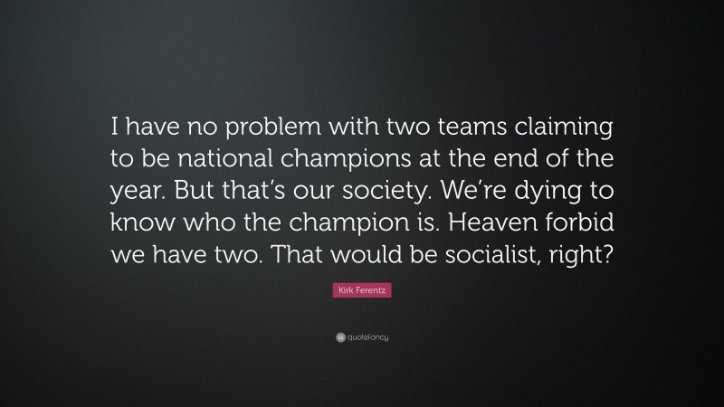 Kirk Ferentz Quote: “I have no problem with two teams claiming to be national champions at the end of the year. But that’s our society. We’re dying to know who the champion is. Heaven forbid we have two. That would be socialist, right?”