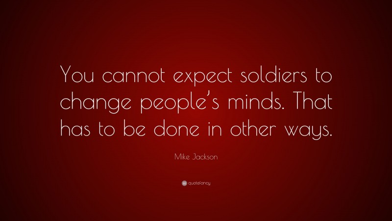 Mike Jackson Quote: “You cannot expect soldiers to change people’s minds. That has to be done in other ways.”