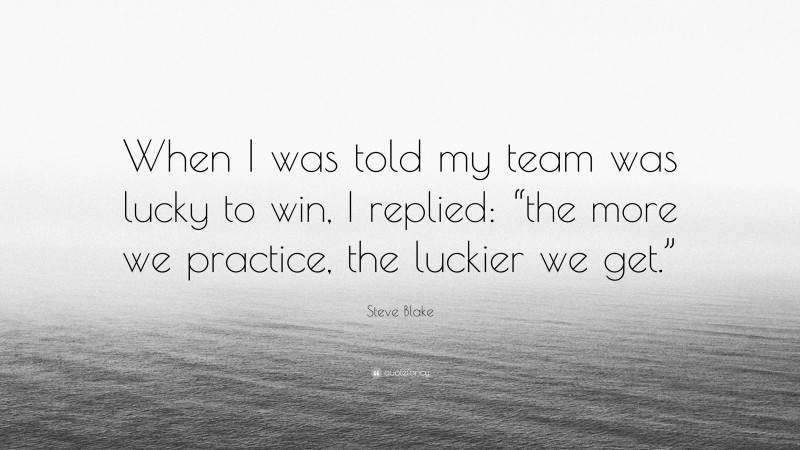 Steve Blake Quote: “When I was told my team was lucky to win, I replied: “the more we practice, the luckier we get.””