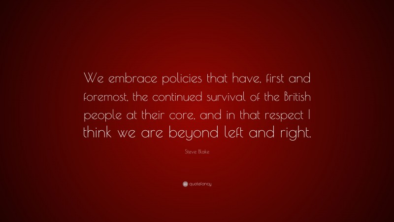 Steve Blake Quote: “We embrace policies that have, first and foremost, the continued survival of the British people at their core, and in that respect I think we are beyond left and right.”