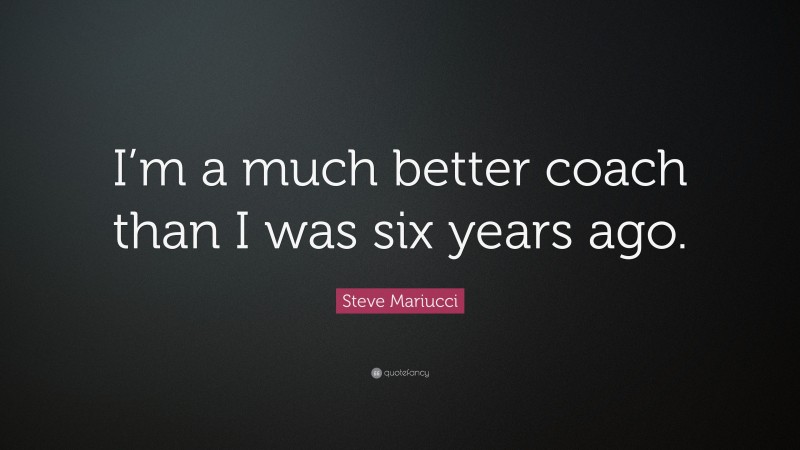 Steve Mariucci Quote: “I’m a much better coach than I was six years ago.”