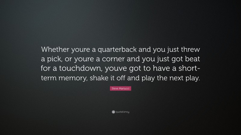 Steve Mariucci Quote: “Whether youre a quarterback and you just threw a pick, or youre a corner and you just got beat for a touchdown, youve got to have a short-term memory, shake it off and play the next play.”