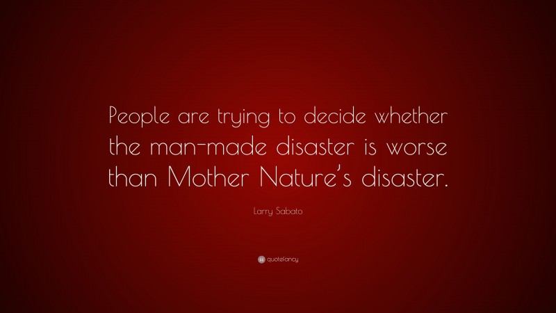 Larry Sabato Quote: “People are trying to decide whether the man-made disaster is worse than Mother Nature’s disaster.”
