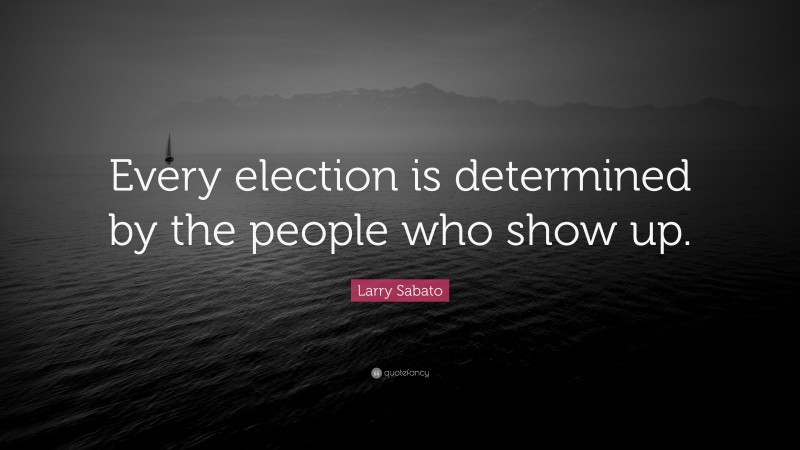 Larry Sabato Quote: “Every election is determined by the people who show up.”