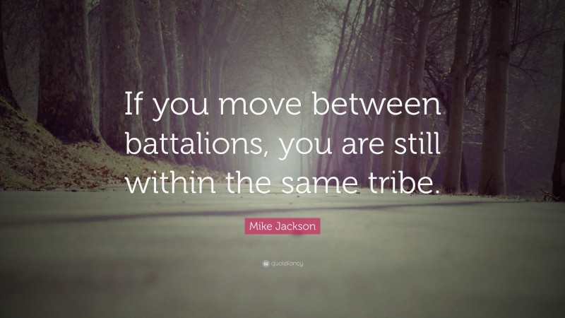 Mike Jackson Quote: “If you move between battalions, you are still within the same tribe.”