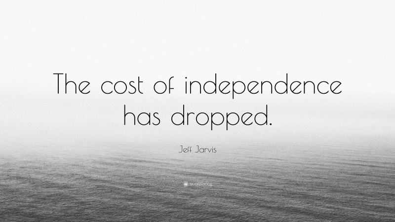 Jeff Jarvis Quote: “The cost of independence has dropped.”