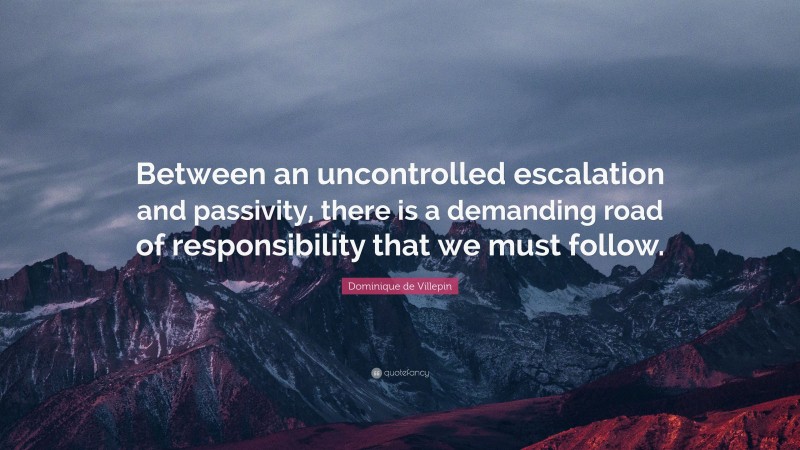 Dominique de Villepin Quote: “Between an uncontrolled escalation and passivity, there is a demanding road of responsibility that we must follow.”