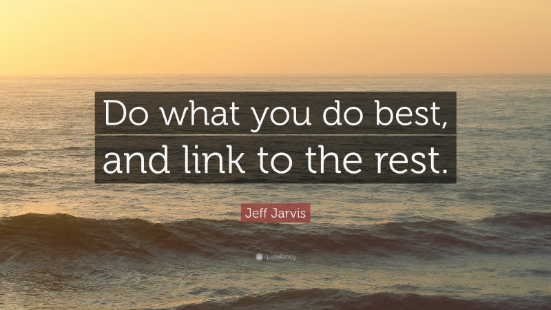 Jeff Jarvis Quote: “Do what you do best, and link to the rest.”