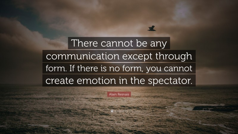 Alain Resnais Quote: “There cannot be any communication except through form. If there is no form, you cannot create emotion in the spectator.”