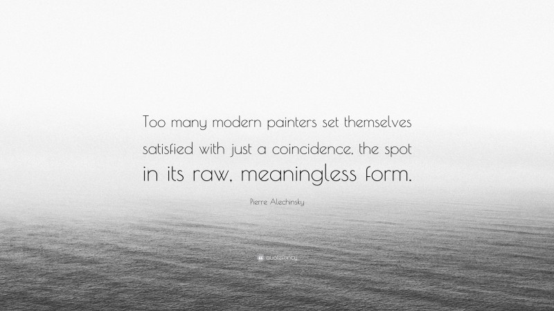 Pierre Alechinsky Quote: “Too many modern painters set themselves satisfied with just a coincidence, the spot in its raw, meaningless form.”