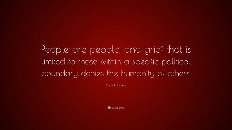 Robert Jensen Quote: “People are people, and grief that is limited to those within a specific political boundary denies the humanity of others.”
