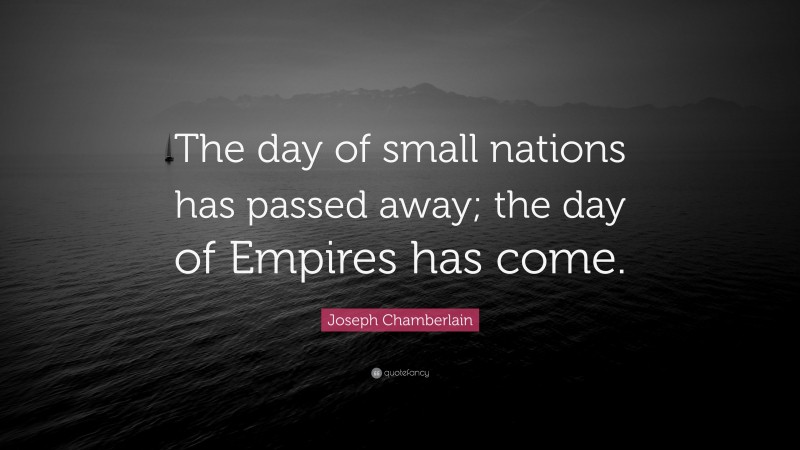 Joseph Chamberlain Quote: “The day of small nations has passed away; the day of Empires has come.”