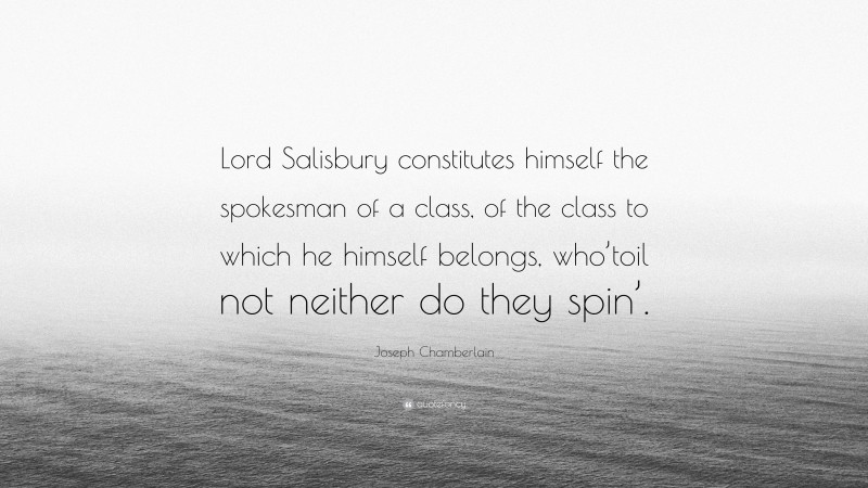 Joseph Chamberlain Quote: “Lord Salisbury constitutes himself the spokesman of a class, of the class to which he himself belongs, who’toil not neither do they spin’.”