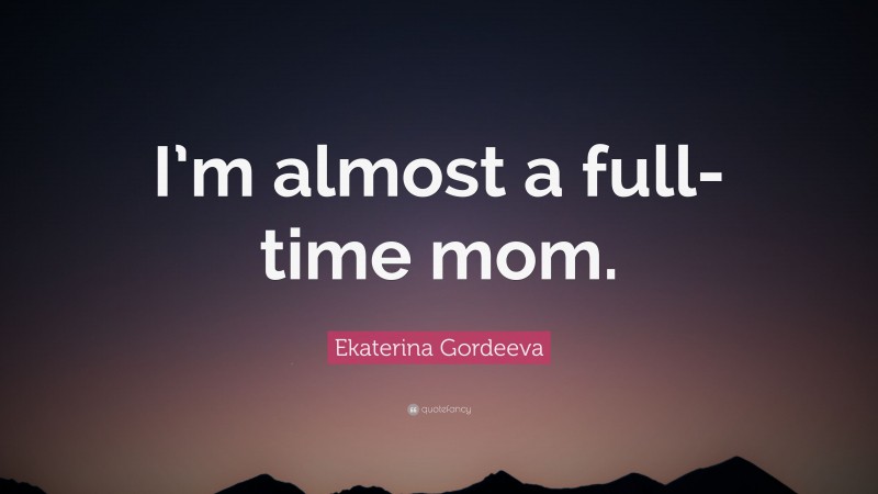 Ekaterina Gordeeva Quote: “I’m almost a full-time mom.”