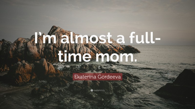 Ekaterina Gordeeva Quote: “I’m almost a full-time mom.”