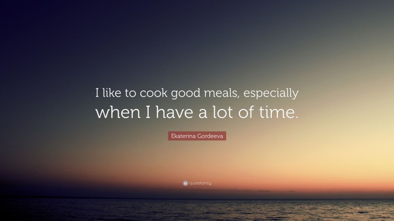 Ekaterina Gordeeva Quote: “I like to cook good meals, especially when I have a lot of time.”